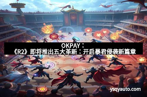 OKPAY：《R2》即将推出五大革新：开启暴君侵袭新篇章